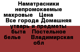 Наматрасники непромокаемые махровые › Цена ­ 1 900 - Все города Домашняя утварь и предметы быта » Постельное белье   . Владимирская обл.